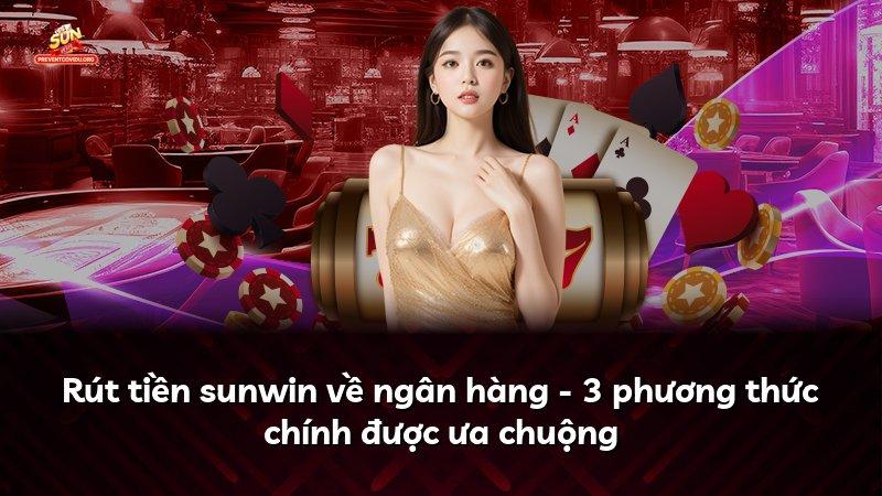Rút tiền sunwin về ngân hàng - 3 phương thức chính được ưa chuộng