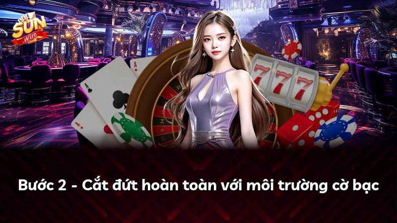 Bước 2 - Cắt đứt hoàn toàn với môi trường cờ bạc