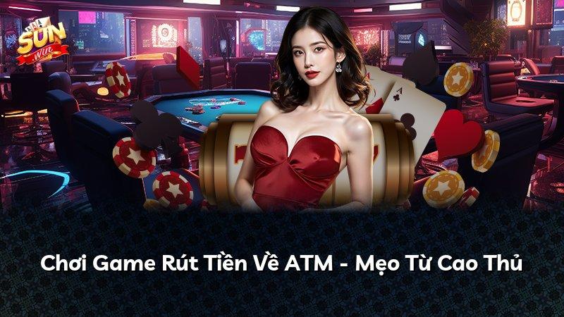 Chơi Game Rút Tiền Về ATM - Mẹo Từ Cao Thủ