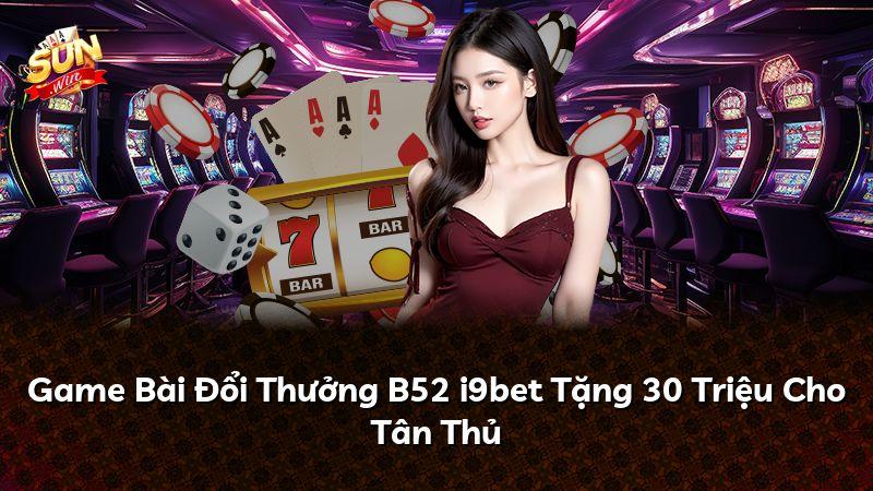 Game Bài Đổi Thưởng B52 i9bet Tặng 30 Triệu Cho Tân Thủ