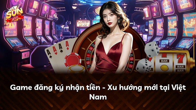 Game đăng ký nhận tiền - Xu hướng mới tại Việt Nam