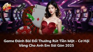 Game Đánh Bài Đổi Thưởng Rút Tiền Mặt – Cơ Hội Vàng Cho Anh Em Sài Gòn 2026