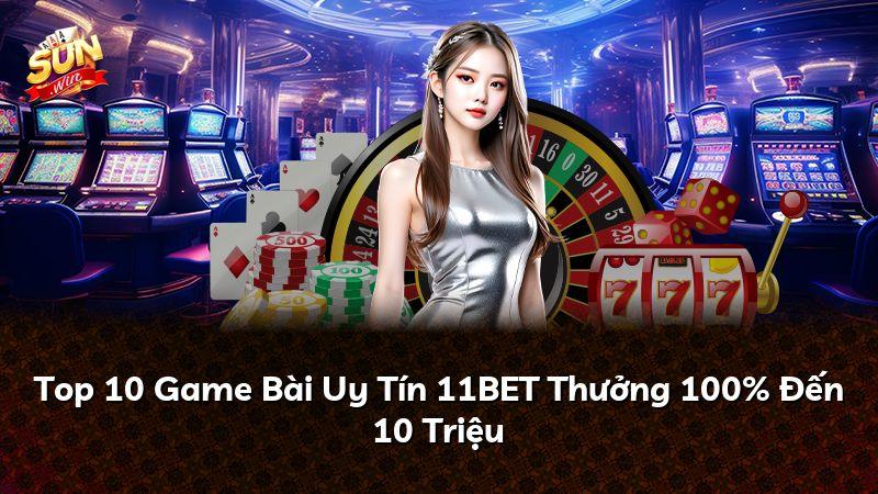 Top 10 Game Bài Uy Tín 11BET Thưởng 100% Đến 10 Triệu